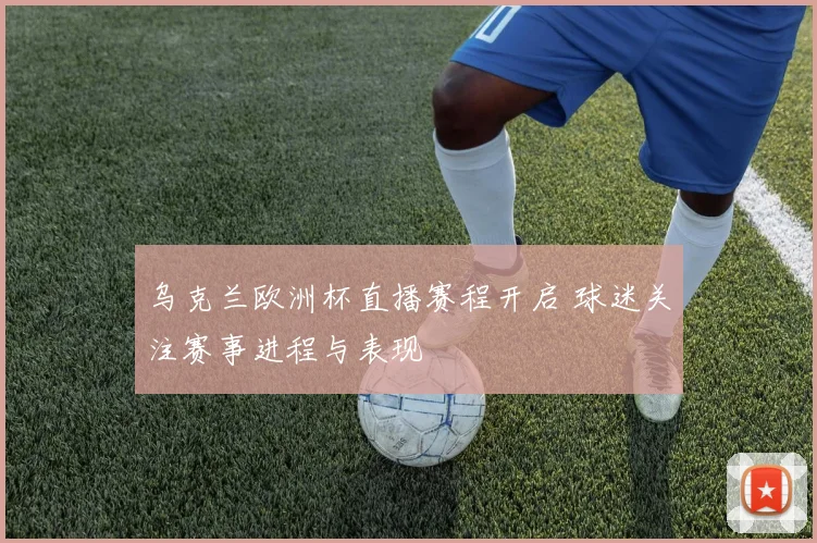 乌克兰欧洲杯直播赛程开启 球迷关注赛事进程与表现