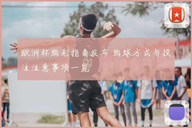欧洲杯购彩指南发布 购球方式与投注注意事项一览