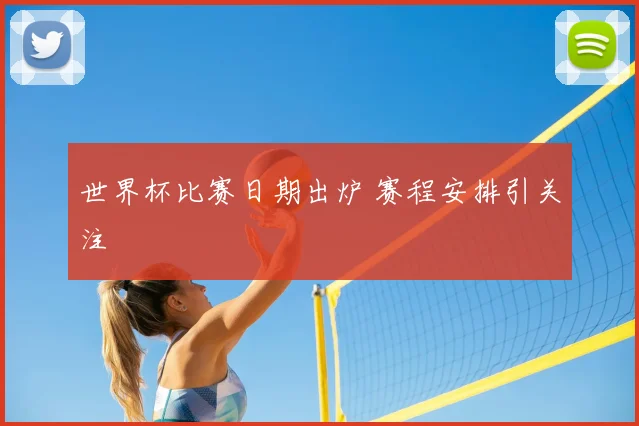 世界杯比赛日期出炉 赛程安排引关注