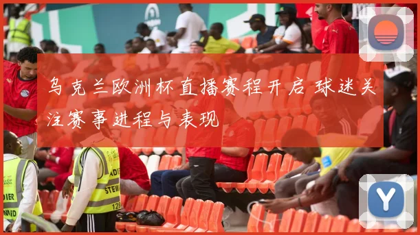 乌克兰欧洲杯直播赛程开启 球迷关注赛事进程与表现