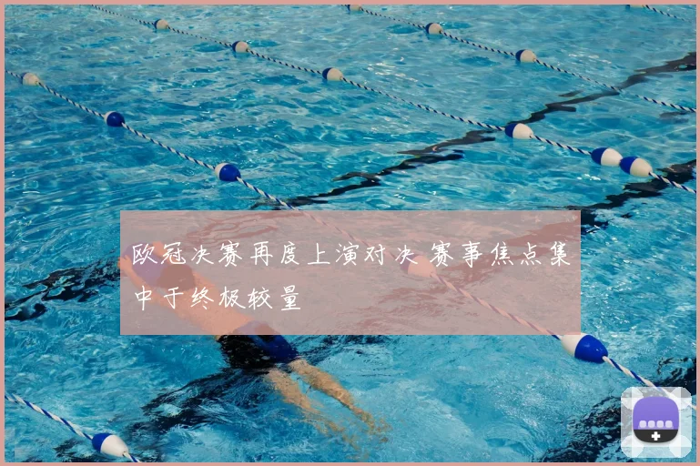 欧冠决赛再度上演对决 赛事焦点集中于终极较量