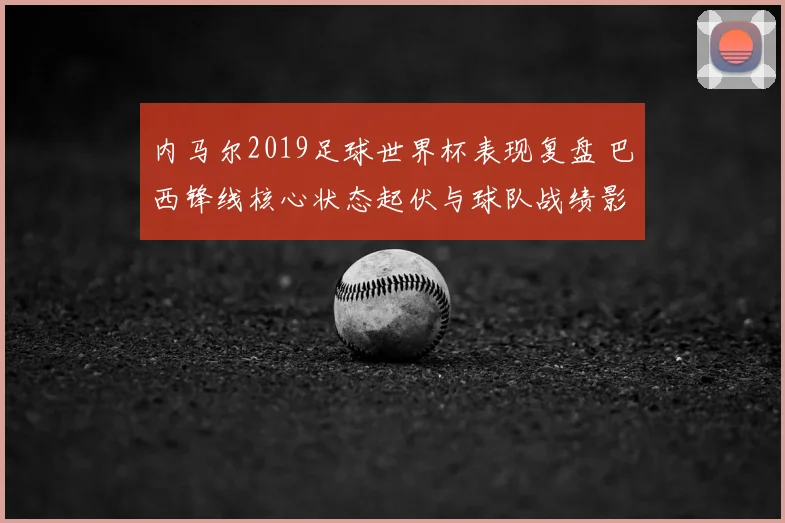 内马尔2019足球世界杯表现复盘 巴西锋线核心状态起伏与球队战绩影响
