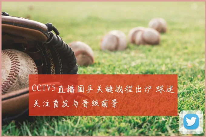 CCTV5直播国乒关键战程出炉 球迷关注首发与晋级前景