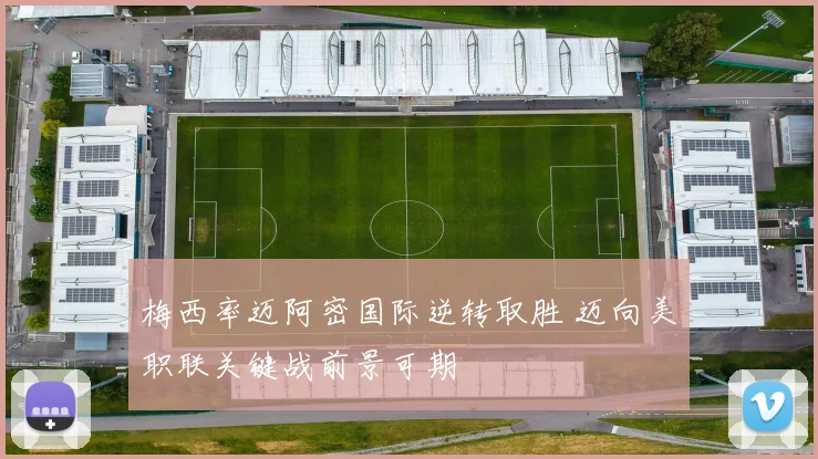 梅西率迈阿密国际逆转取胜 迈向美职联关键战前景可期