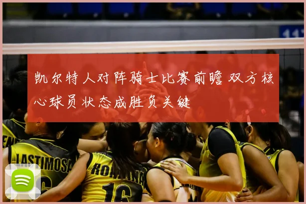 凯尔特人对阵骑士比赛前瞻 双方核心球员状态成胜负关键