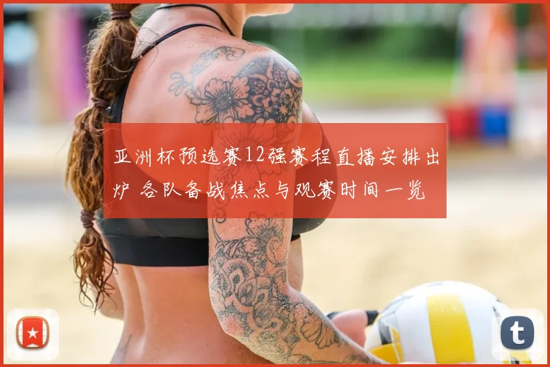 亚洲杯预选赛12强赛程直播安排出炉 各队备战焦点与观赛时间一览
