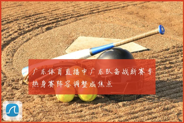 广东体育直播中广东队备战新赛季热身赛阵容调整成焦点