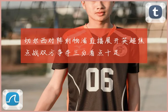 切尔西对阵利物浦直播展开英超焦点战双方争夺三分看点十足