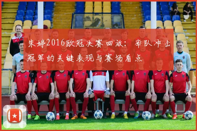 朱婷2016欧冠决赛回放：率队冲击冠军的关键表现与赛场看点