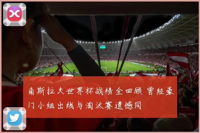南斯拉夫世界杯战绩全回顾 曾经豪门小组出线与淘汰赛遗憾同