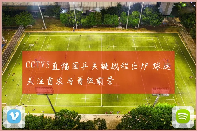 CCTV5直播国乒关键战程出炉 球迷关注首发与晋级前景
