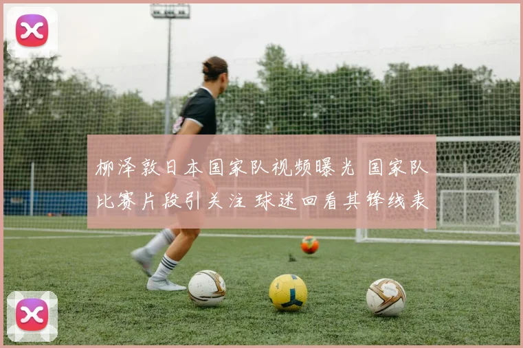 柳泽敦日本国家队视频曝光 国家队比赛片段引关注 球迷回看其锋线表现
