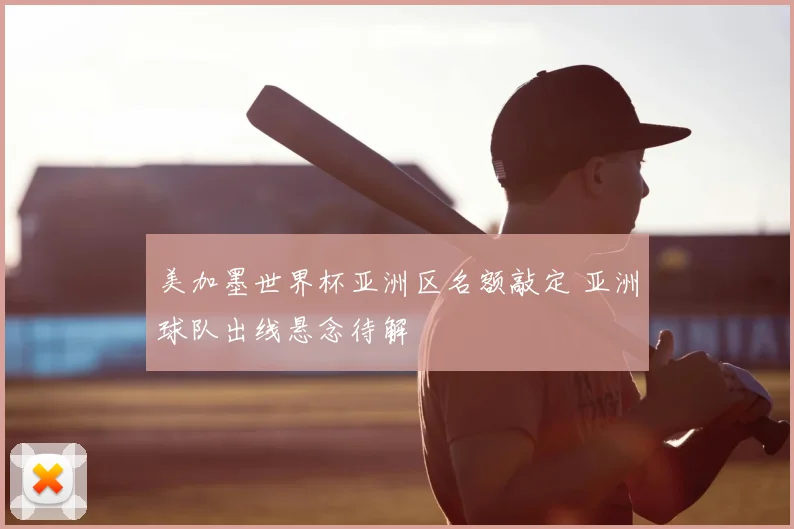 美加墨世界杯亚洲区名额敲定 亚洲球队出线悬念待解