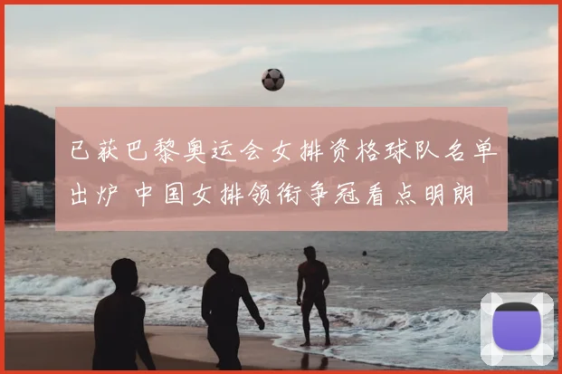 已获巴黎奥运会女排资格球队名单出炉 中国女排领衔争冠看点明朗