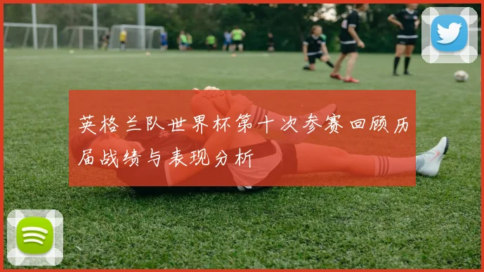 英格兰队世界杯第十次参赛回顾历届战绩与表现分析