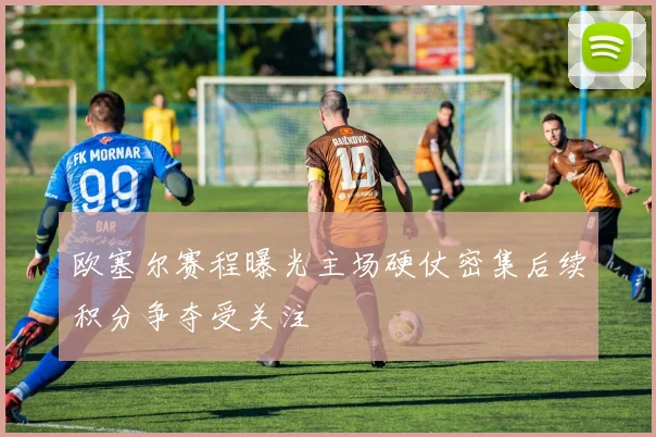 欧塞尔赛程曝光主场硬仗密集后续积分争夺受关注
