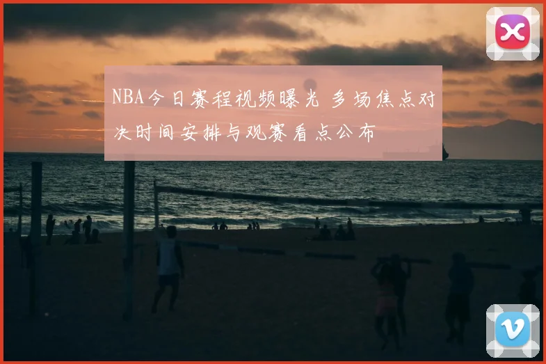 NBA今日赛程视频曝光 多场焦点对决时间安排与观赛看点公布