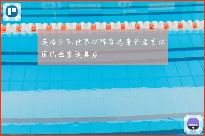 英格兰队世界杯阵容总身价居首法国巴西紧随其后