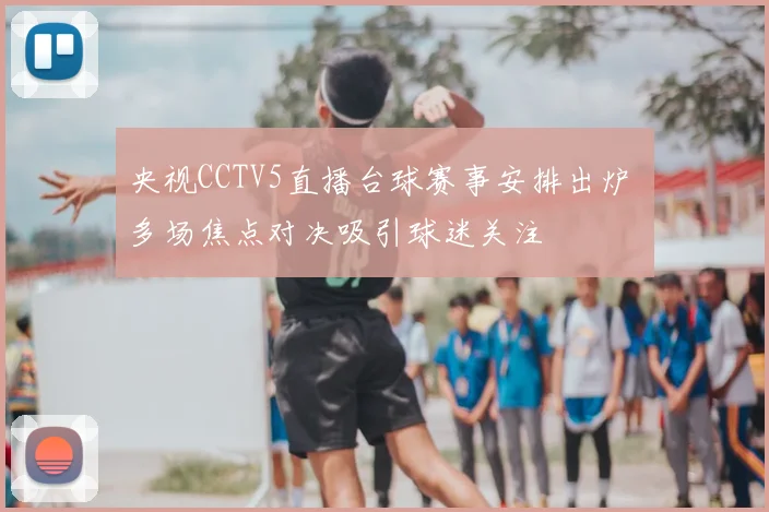 央视CCTV5直播台球赛事安排出炉 多场焦点对决吸引球迷关注