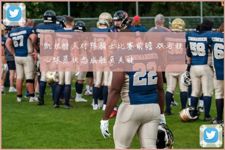凯尔特人对阵骑士比赛前瞻 双方核心球员状态成胜负关键