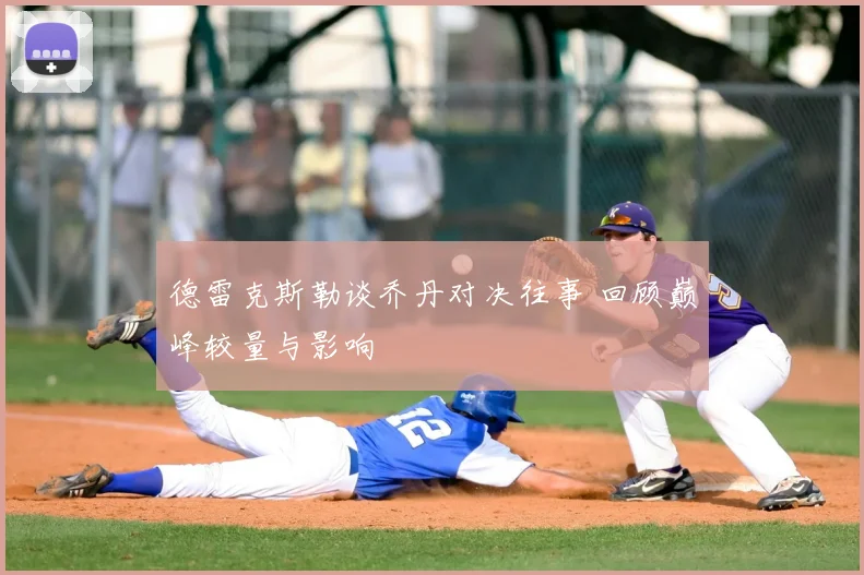 德雷克斯勒谈乔丹对决往事 回顾巅峰较量与影响