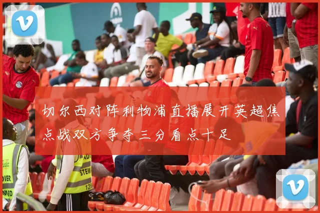 切尔西对阵利物浦直播展开英超焦点战双方争夺三分看点十足