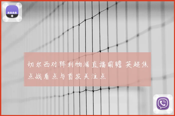 切尔西对阵利物浦直播前瞻 英超焦点战看点与首发关注点