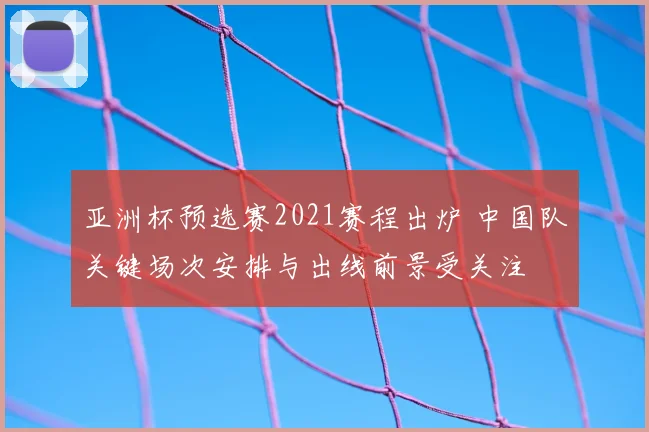 亚洲杯预选赛2021赛程出炉 中国队关键场次安排与出线前景受关注