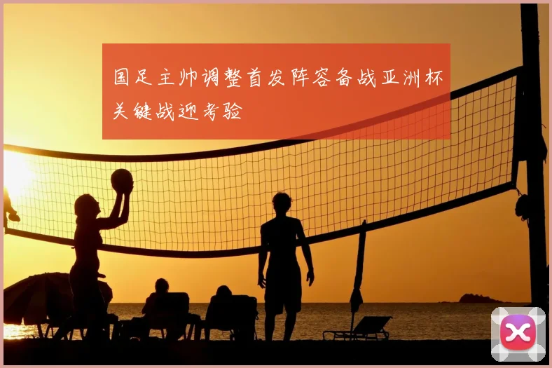 国足主帅调整首发阵容备战亚洲杯关键战迎考验