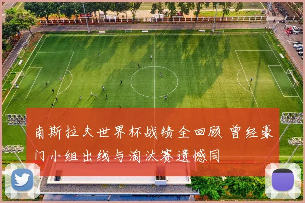 南斯拉夫世界杯战绩全回顾 曾经豪门小组出线与淘汰赛遗憾同