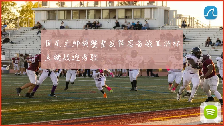 国足主帅调整首发阵容备战亚洲杯关键战迎考验