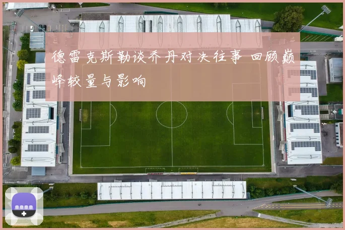 德雷克斯勒谈乔丹对决往事 回顾巅峰较量与影响