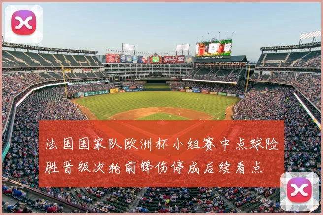 法国国家队欧洲杯小组赛中点球险胜晋级次轮前锋伤停成后续看点