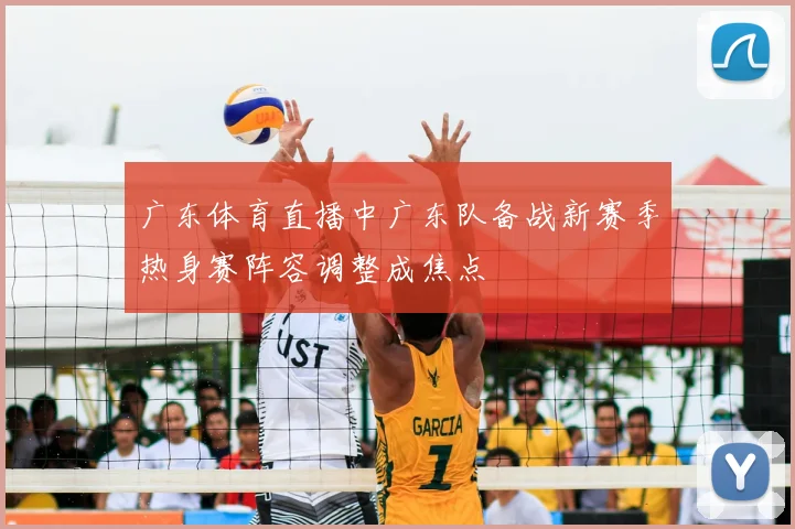 广东体育直播中广东队备战新赛季热身赛阵容调整成焦点