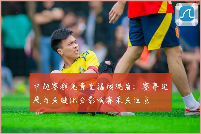 中超赛程免费直播线观看：赛事进展与关键比分影响赛果关注点