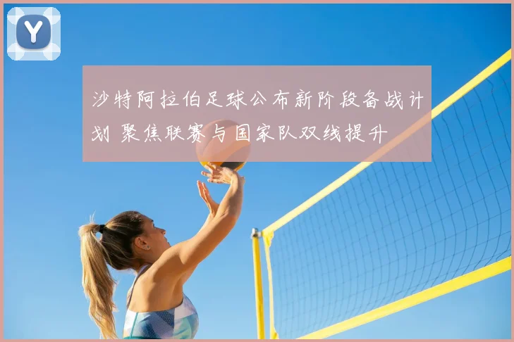 沙特阿拉伯足球公布新阶段备战计划 聚焦联赛与国家队双线提升