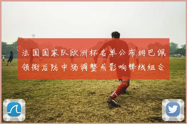 法国国家队欧洲杯名单公布姆巴佩领衔后防中场调整或影响锋线组合