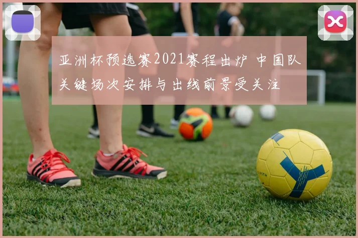 亚洲杯预选赛2021赛程出炉 中国队关键场次安排与出线前景受关注