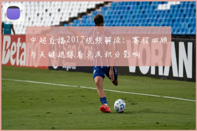 中超直播2017视频解读：赛程回顾与关键进球看点及积分影响