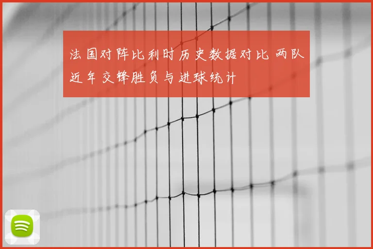 法国对阵比利时历史数据对比 两队近年交锋胜负与进球统计