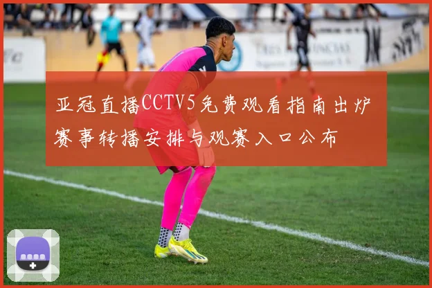 亚冠直播CCTV5免费观看指南出炉 赛事转播安排与观赛入口公布