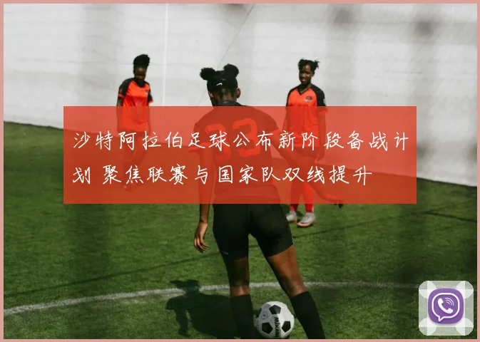 沙特阿拉伯足球公布新阶段备战计划 聚焦联赛与国家队双线提升