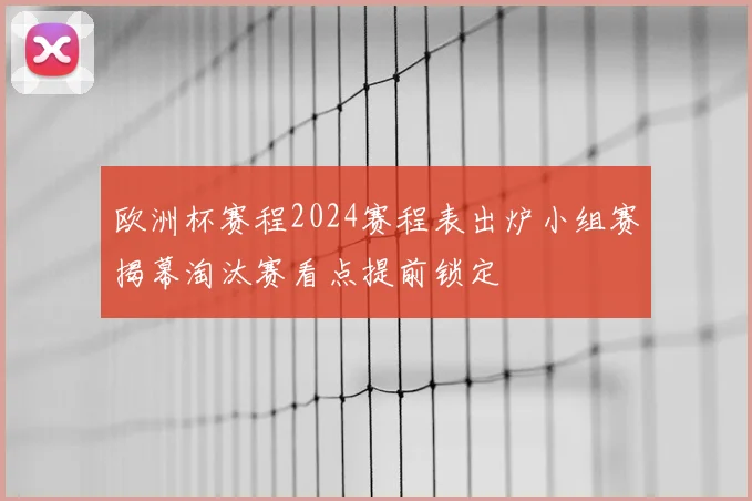 欧洲杯赛程2024赛程表出炉小组赛揭幕淘汰赛看点提前锁定
