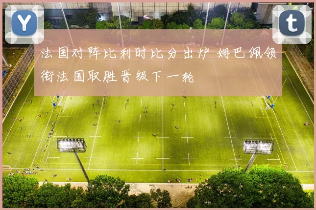 法国对阵比利时比分出炉 姆巴佩领衔法国取胜晋级下一轮