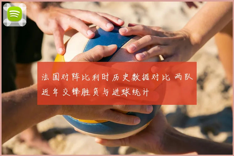 法国对阵比利时历史数据对比 两队近年交锋胜负与进球统计