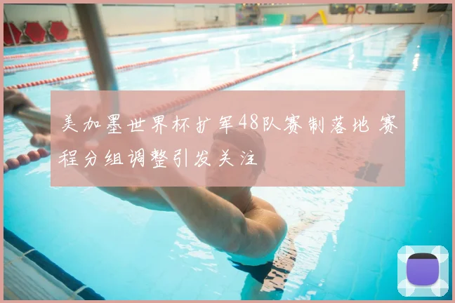 美加墨世界杯扩军48队赛制落地 赛程分组调整引发关注