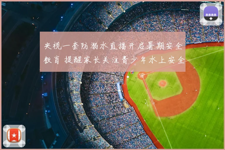 央视一套防溺水直播开启暑期安全教育 提醒家长关注青少年水上安全