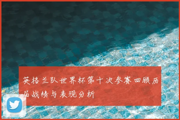英格兰队世界杯第十次参赛回顾历届战绩与表现分析