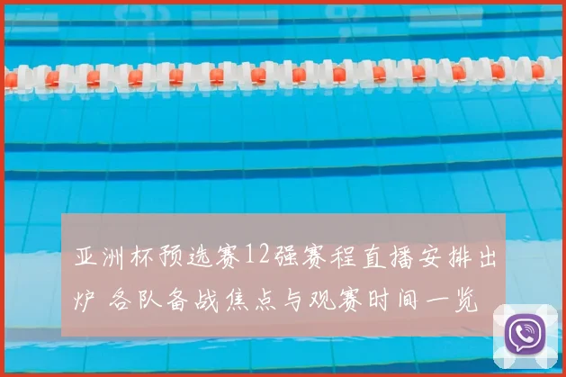 亚洲杯预选赛12强赛程直播安排出炉 各队备战焦点与观赛时间一览