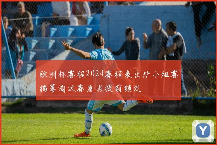 欧洲杯赛程2024赛程表出炉小组赛揭幕淘汰赛看点提前锁定
